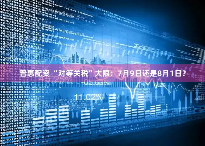 普惠配资 “对等关税”大限：7月9日还是8月1日？