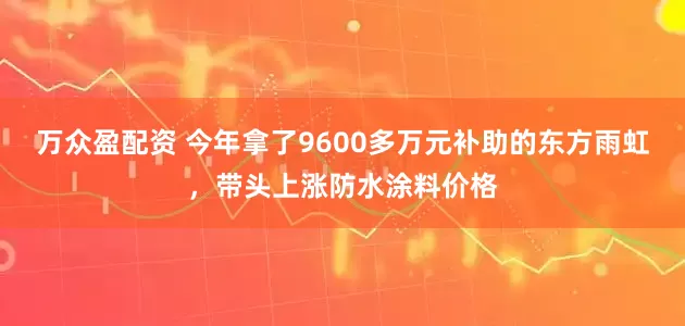 万众盈配资 今年拿了9600多万元补助的东方雨虹，带头上涨防水涂料价格