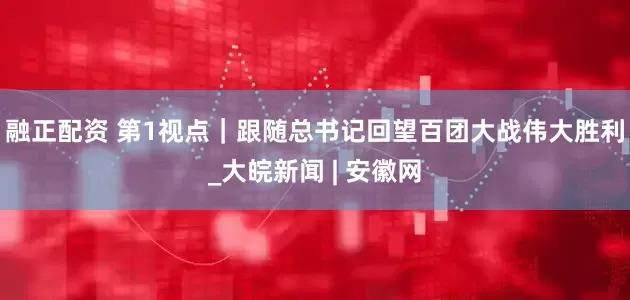 融正配资 第1视点｜跟随总书记回望百团大战伟大胜利_大皖新闻 | 安徽网