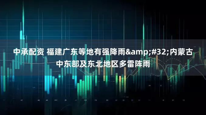 中承配资 福建广东等地有强降雨 内蒙古中东部及东北地区多雷阵雨