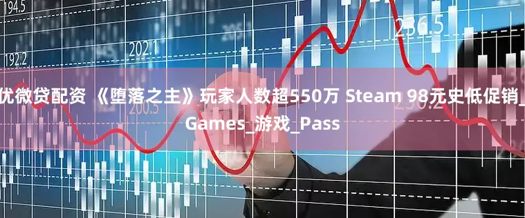 优微贷配资 《堕落之主》玩家人数超550万 Steam 98元史低促销_Games_游戏_Pass