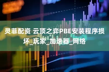 灵菲配资 云顶之弈PBE安装程序损坏_玩家_加速器_网络