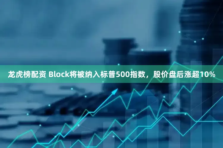龙虎榜配资 Block将被纳入标普500指数，股价盘后涨超10%