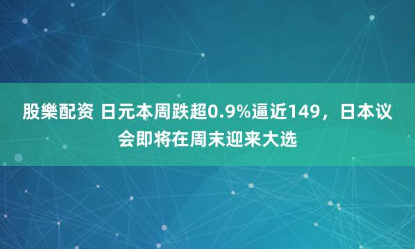 股樂配资 日元本周跌超0.9%逼近149，日本议会即将在周末迎来大选