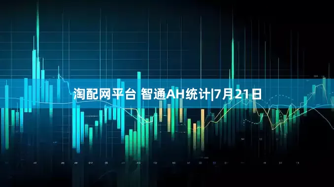 淘配网平台 智通AH统计|7月21日