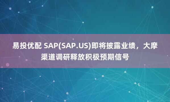 易投优配 SAP(SAP.US)即将披露业绩，大摩渠道调研释放积极预期信号