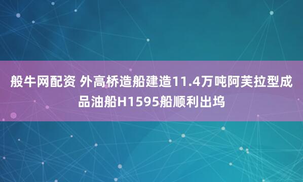 般牛网配资 外高桥造船建造11.4万吨阿芙拉型成品油船H1595船顺利出坞