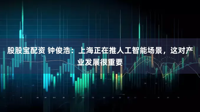 股股宝配资 钟俊浩：上海正在推人工智能场景，这对产业发展很重要