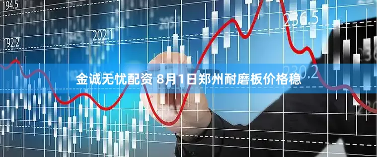 金诚无忧配资 8月1日郑州耐磨板价格稳