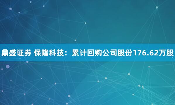 鼎盛证券 保隆科技：累计回购公司股份176.62万股