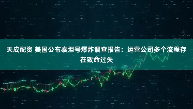 天成配资 美国公布泰坦号爆炸调查报告：运营公司多个流程存在致命过失