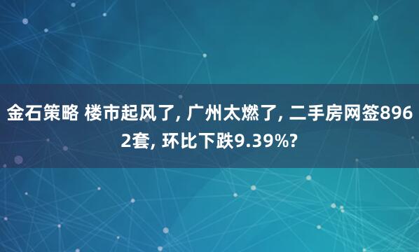 金石策略 楼市起风了, 广州太燃了, 二手房网签8962套, 环比下跌9.39%?