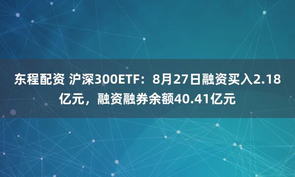 东程配资 沪深300ETF：8月27日融资买入2.18亿元，融资融券余额40.41亿元