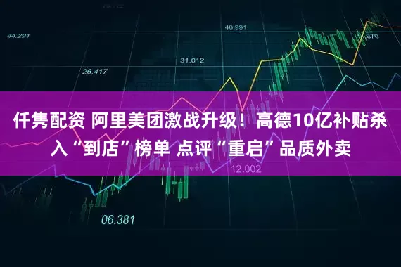 仟隽配资 阿里美团激战升级！高德10亿补贴杀入“到店”榜单 点评“重启”品质外卖