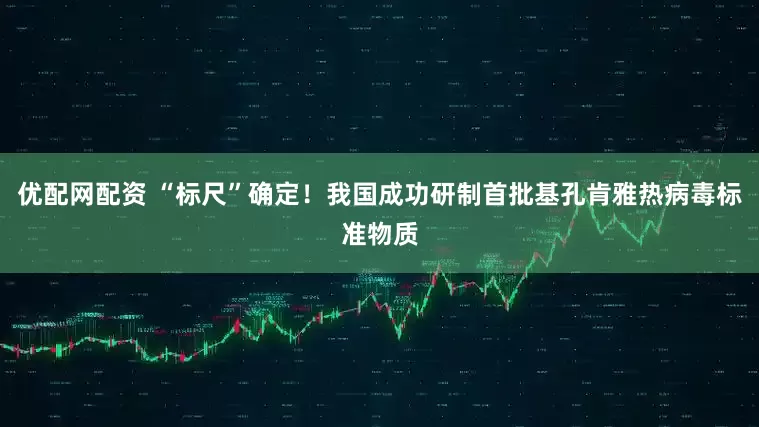 优配网配资 “标尺”确定！我国成功研制首批基孔肯雅热病毒标准物质