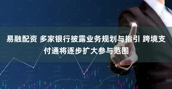 易融配资 多家银行披露业务规划与指引 跨境支付通将逐步扩大参与范围