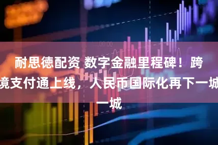 耐思徳配资 数字金融里程碑！跨境支付通上线，人民币国际化再下一城