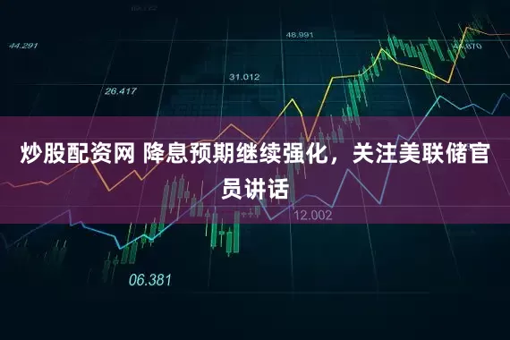 炒股配资网 降息预期继续强化，关注美联储官员讲话