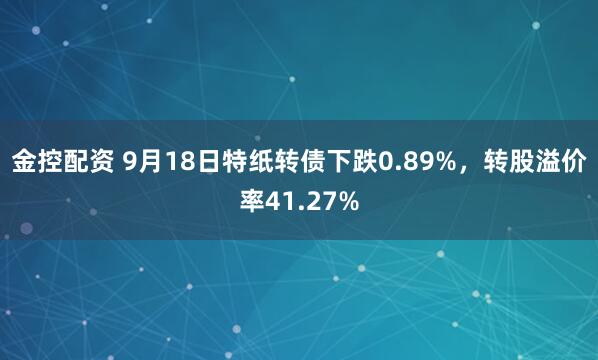 金控配资 9月18日特纸转债下跌0.89%，转股溢价率41.27%