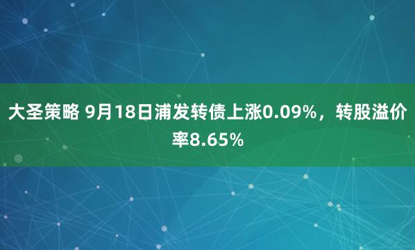 大圣策略 9月18日浦发转债上涨0.09%，转股溢价率8.65%