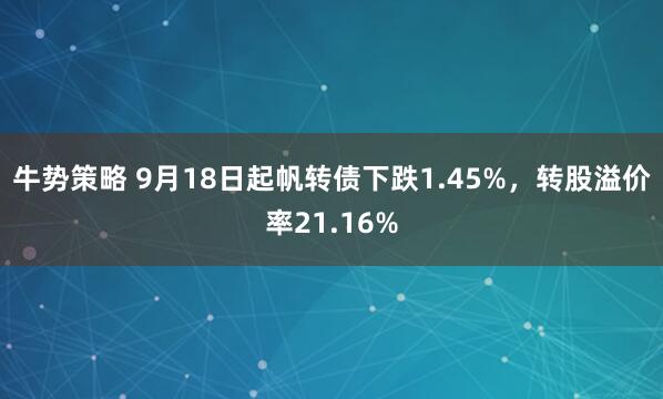 牛势策略 9月18日起帆转债下跌1.45%，转股溢价率21.16%