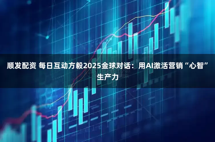 顺发配资 每日互动方毅2025金球对话：用AI激活营销“心智”生产力