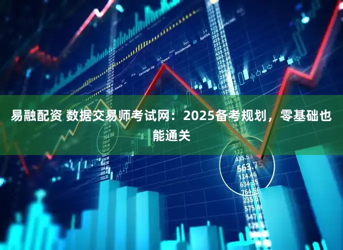 易融配资 数据交易师考试网：2025备考规划，零基础也能通关