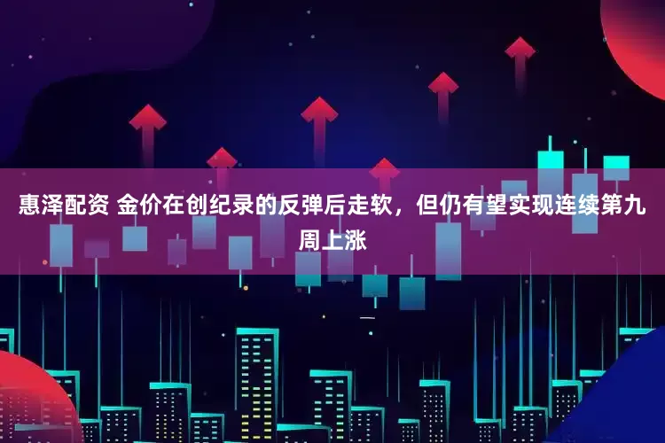 惠泽配资 金价在创纪录的反弹后走软，但仍有望实现连续第九周上涨