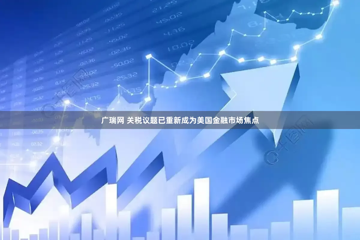 广瑞网 关税议题已重新成为美国金融市场焦点