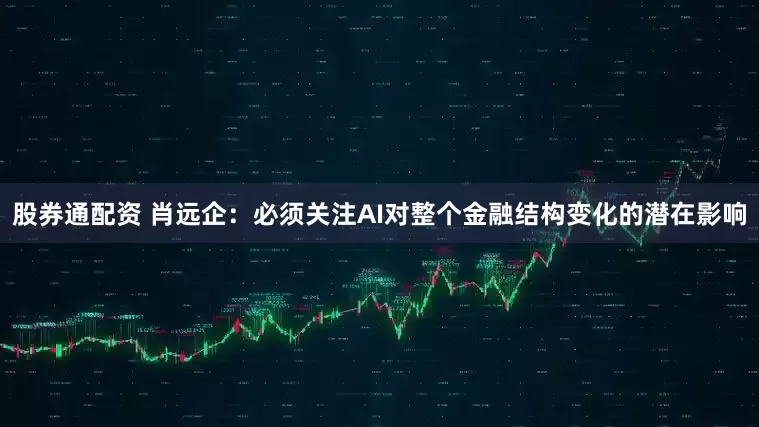 股券通配资 肖远企：必须关注AI对整个金融结构变化的潜在影响
