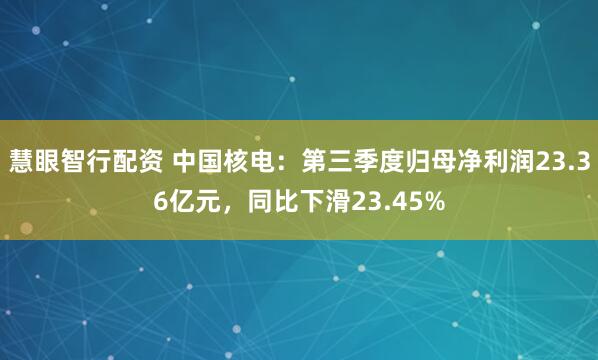 慧眼智行配资 中国核电：第三季度归母净利润23.36亿元，同比下滑23.45%