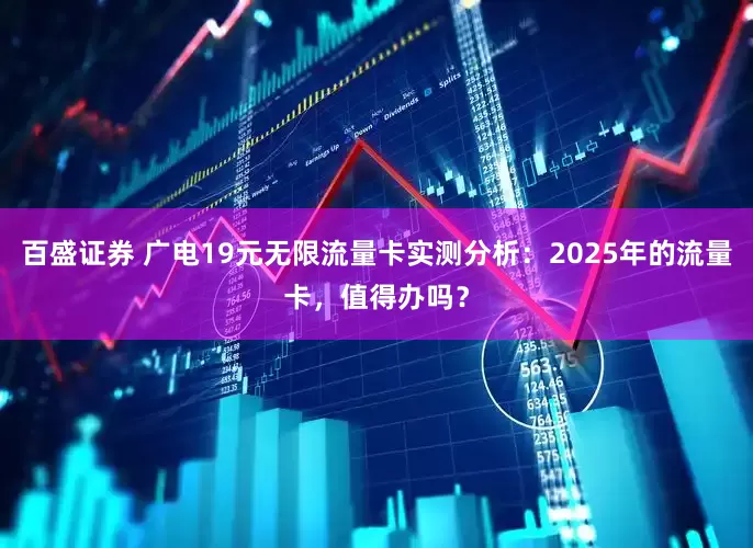 百盛证券 广电19元无限流量卡实测分析：2025年的流量卡，值得办吗？