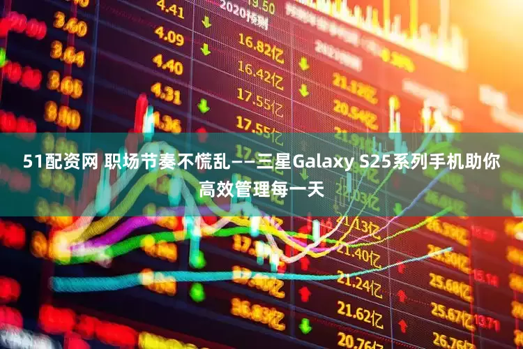 51配资网 职场节奏不慌乱——三星Galaxy S25系列手机助你高效管理每一天