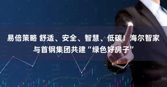 易倍策略 舒适、安全、智慧、低碳！海尔智家与首钢集团共建“绿色好房子”