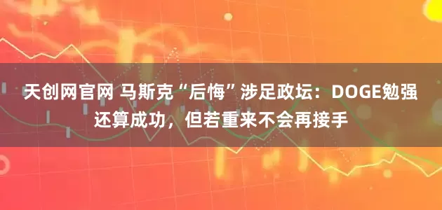 天创网官网 马斯克“后悔”涉足政坛：DOGE勉强还算成功，但若重来不会再接手