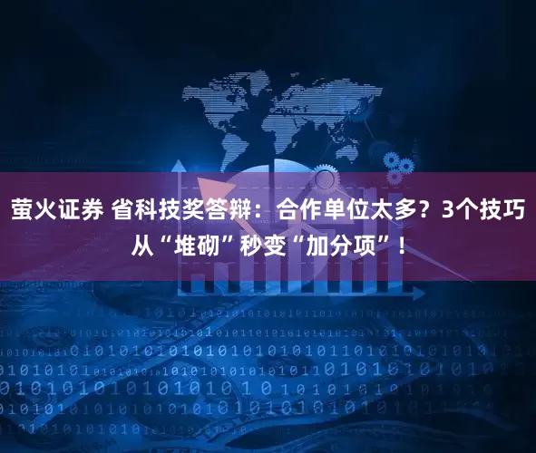 萤火证券 省科技奖答辩：合作单位太多？3个技巧从“堆砌”秒变“加分项”！