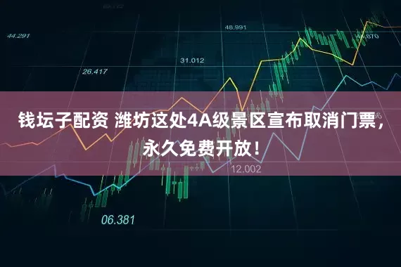 钱坛子配资 潍坊这处4A级景区宣布取消门票，永久免费开放！