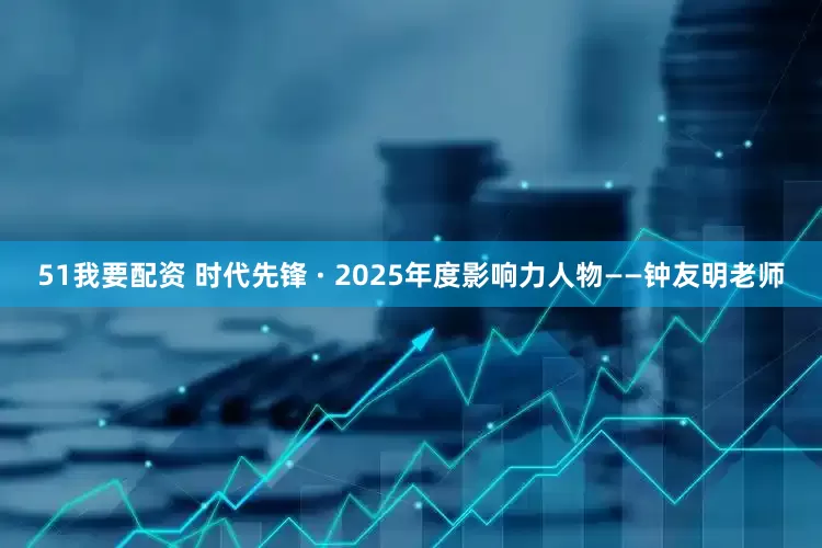 51我要配资 时代先锋 · 2025年度影响力人物——钟友明老师
