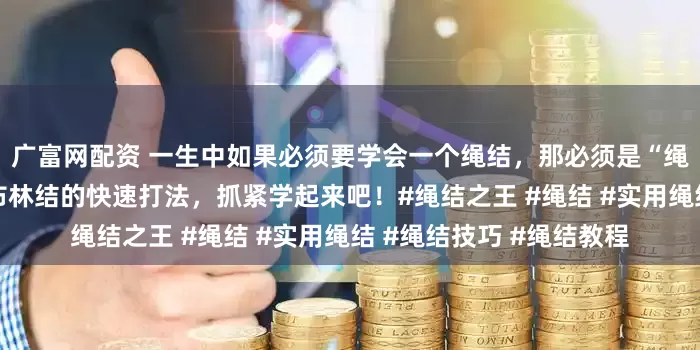 广富网配资 一生中如果必须要学会一个绳结，那必须是“绳结之王”布林结。这是布林结的快速打法，抓紧学起来吧！#绳结之王 #绳结 #实用绳结 #绳结技巧 #绳结教程