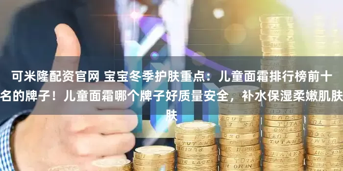 可米隆配资官网 宝宝冬季护肤重点：儿童面霜排行榜前十名的牌子！儿童面霜哪个牌子好质量安全，补水保湿柔嫩肌肤