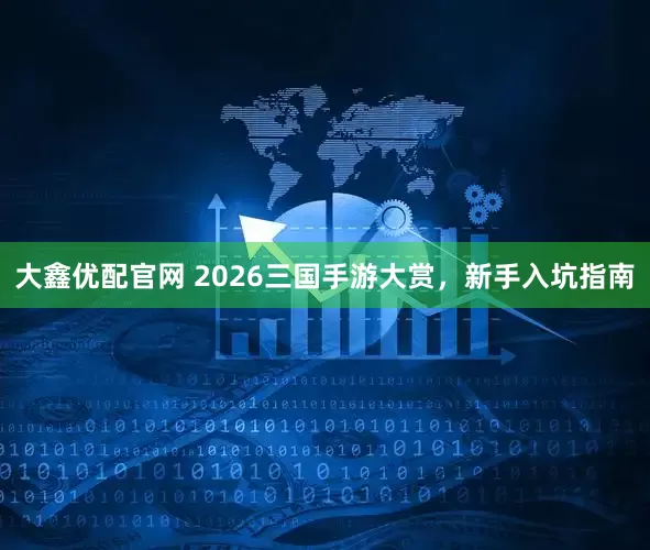 大鑫优配官网 2026三国手游大赏，新手入坑指南