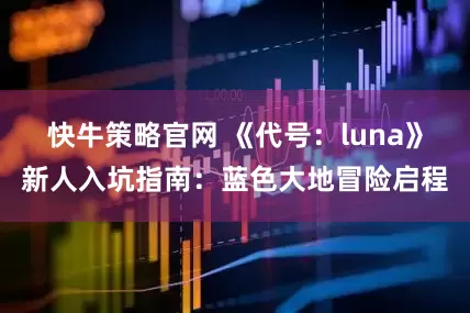 快牛策略官网 《代号：luna》新人入坑指南：蓝色大地冒险启程