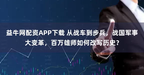 益牛网配资APP下载 从战车到步兵，战国军事大变革，百万雄师如何改写历史？