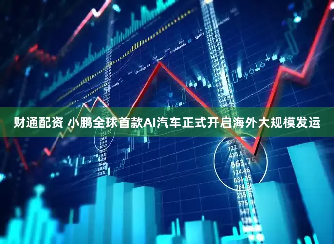 财通配资 小鹏全球首款AI汽车正式开启海外大规模发运