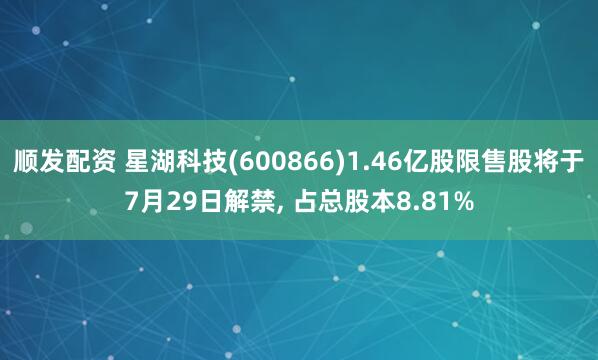 顺发配资 星湖科技(600866)1.46亿股限售股将于7月29日解禁, 占总股本8.81%