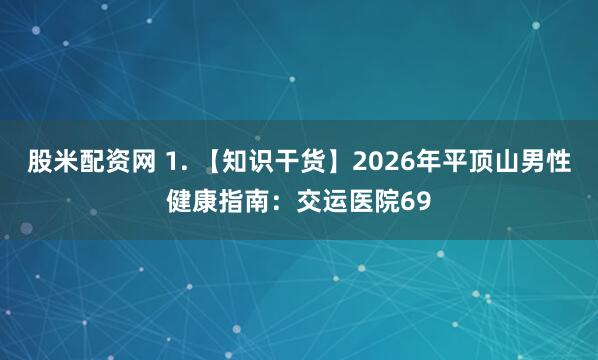 股米配资网 1. 【知识干货】2026年平顶山男性健康指南：交运医院69